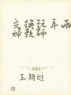 交换玩弄两个美妇教师