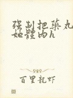 强制把药丸推进她体内h