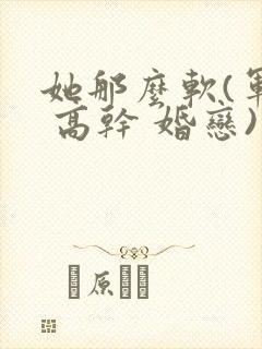 她那么软(军婚 高干 婚恋)完结