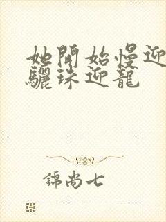 她开始慢迎迎合骊珠迎龙