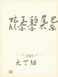 蛇王的尾巴高ah(念念不忘)小说