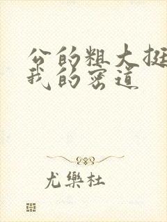 公的粗大挺进了我的密道