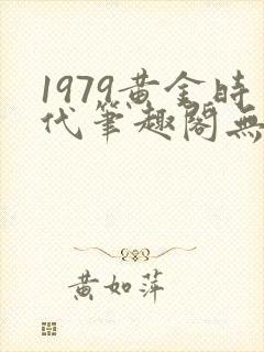 1979黄金时代笔趣阁无弹窗无错版