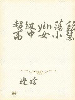 超级yin荡的高中女小慧