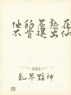 他的炙热在我那不肯退出仙侠