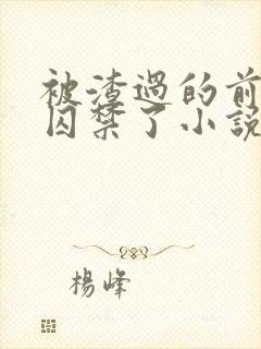 被渣过的前男友囚禁了小说免费读