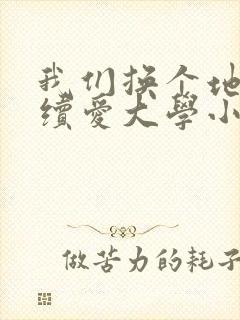 我们换个地方继续爱大学小说