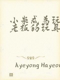 小米成为玩具店老板的玩具