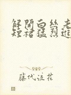 解开白丝老师的短裙猛烈进入