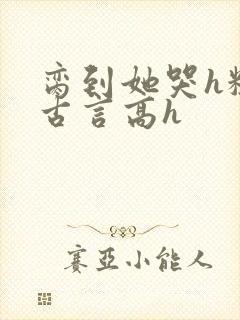 脔到她哭h粗话古言高h