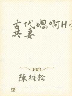 古代嗯啊H爹爹共妻