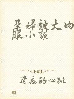 孕妇被大肉楱征服小说