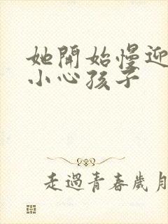 她开始慢迎迎合小心孩子