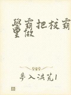 学霸把校霸往死里做