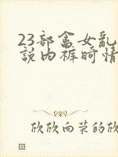 23部禽女乱小说内裤畸情视频