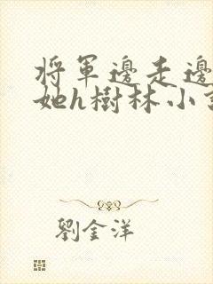 将军边走边挺进她h树林小说
