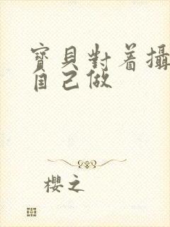 宝贝对着摄像头自己做