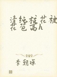 清纯校花被迫开花苞高h