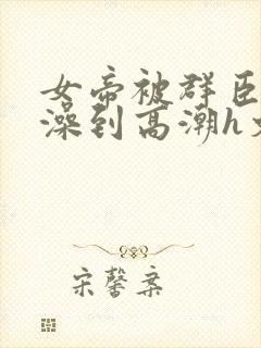 女帝被群臣伦流澡到高潮h文