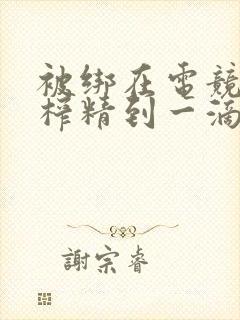 被绑在电竞椅上榨精到一滴不剩