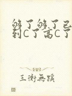 够了够了已经满到C了高C了