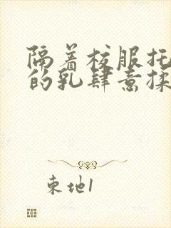 隔着校服托住她的乳肆意揉搓