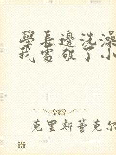 学长边洗澡边把我处破了小说