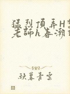 猛烈顶弄H禁欲老师h春潮视频