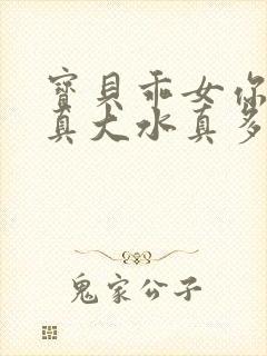 宝贝乖女你的奶真大水真多小说