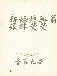 新婚熄与翁公老张林莹莹