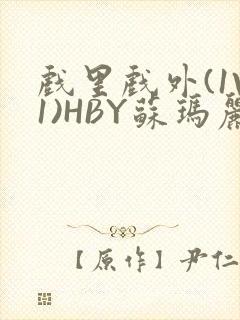 戏里戏外(1V1)HBY苏玛丽全文免费阅读