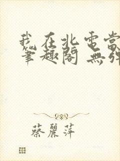 我在北电当教兽笔趣阁 无弹窗