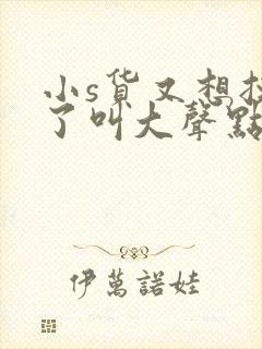 小s货又想挨c了叫大声点