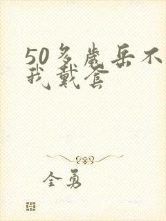 50多岁岳不让我戴套