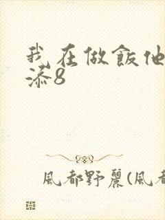 我在做饭他在下添8