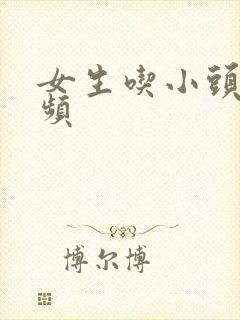 女生吃小头头视频