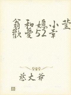 翁和媳小莹浴室欢爱52章