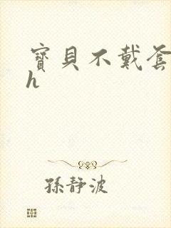 宝贝不戴套套了h