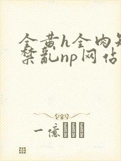 全黄h全肉短篇禁乱np网站