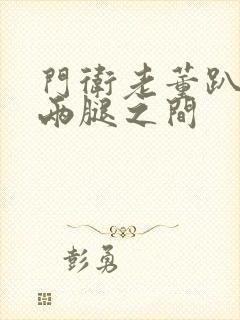 门卫老董趴在我两腿之间