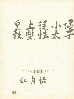 皇上从小侵犯调教双性太子小说