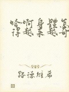 哈啊身体怎么变得越来越奇怪了