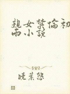 亲女禁伦初尝云雨小说