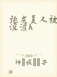 炮灰美人被男配浇灌h