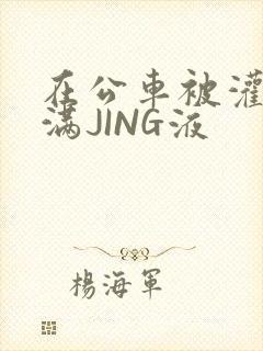 在公车被灌强行满JING液