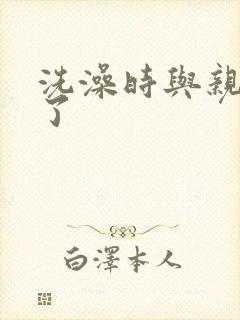 洗澡时与亲女伦了