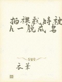 拍裸戏时被c了h一脱成名