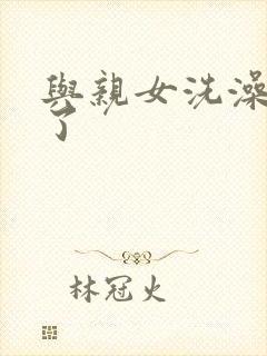 与亲女洗澡时伦了