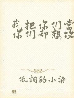 我把你们当敌人你们却想攻略我