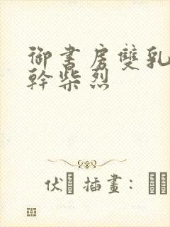 御书房双乳晃动干柴烈